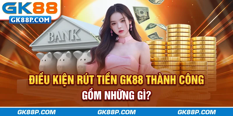 dieu-kien-rut-tien-gk88p.com-thanh-cong-gom-nhung-gi