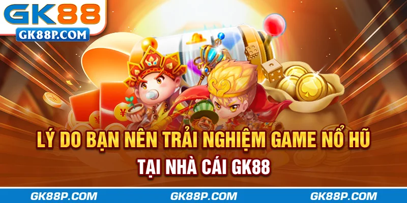 ly-do-ban-nen-trai-nghiem-game-no-hu-tai-nha-cai-gk88p-com