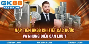nap-tien-gk88p.com-chi-tiet-cac-buoc-va-nhung-dieu-can-luu-y