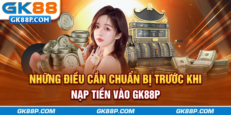 nhung-dieu-can-chuan-bi-truoc-khi-nap-tien-vao-gk88p.com